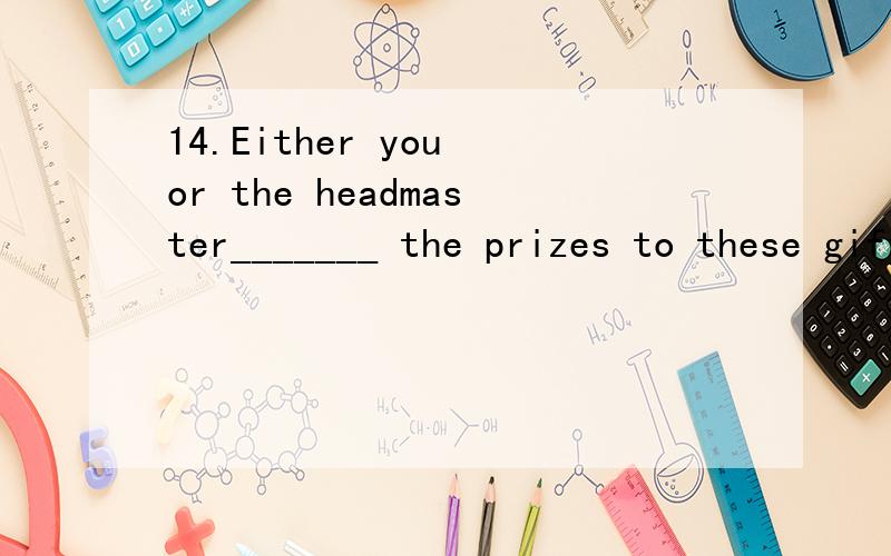 14.Either you or the headmaster_______ the prizes to these gifted students at the meeting.A.is handing out B.are to hand out C.are handing out D.is to hand out为何用不定时，而不用分词。