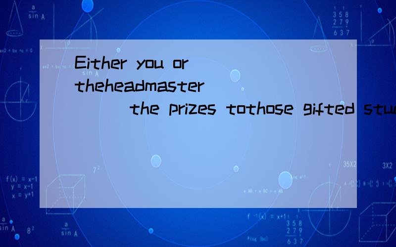 Either you or theheadmaster____the prizes tothose gifted students at the meeting.不好意思，忘了写选项：A is handing out B are to hand outC are handing out D is to hand out