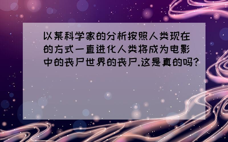 以某科学家的分析按照人类现在的方式一直进化人类将成为电影中的丧尸世界的丧尸.这是真的吗?