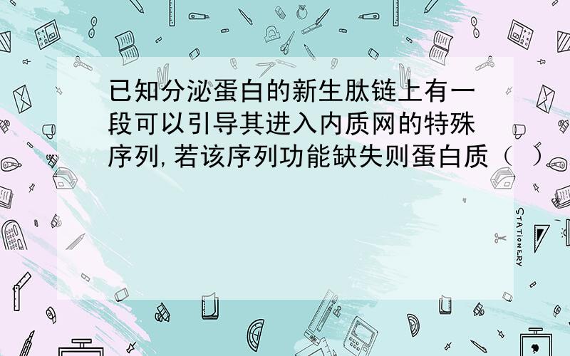 已知分泌蛋白的新生肽链上有一段可以引导其进入内质网的特殊序列,若该序列功能缺失则蛋白质（ ） A.无法继续合成.B.可以进入高尔基体.C.可以被加工成熟.D.无法被分泌到细胞外.这题的答