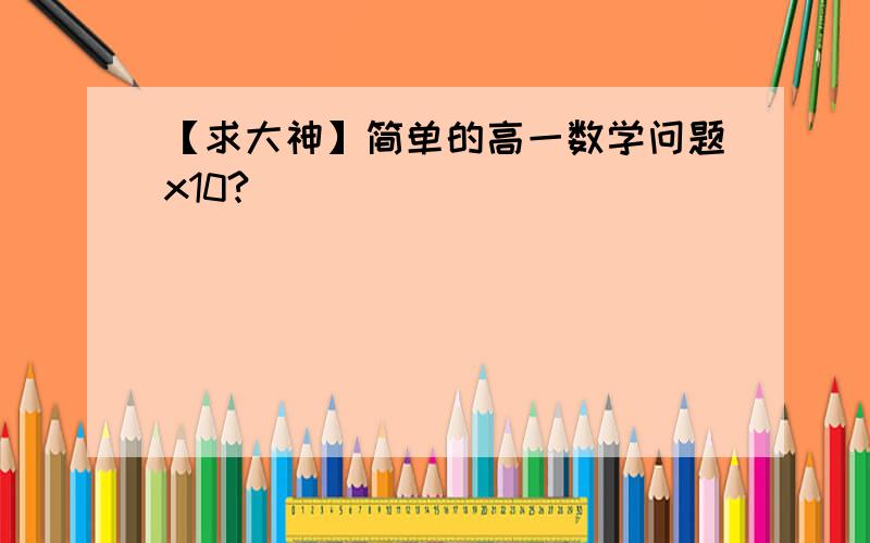 【求大神】简单的高一数学问题x10?