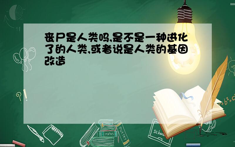 丧尸是人类吗,是不是一种进化了的人类,或者说是人类的基因改造