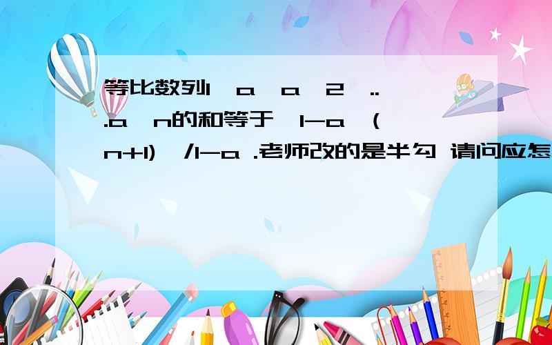 等比数列1,a,a^2,...a^n的和等于{1-a^(n+1)}/1-a .老师改的是半勾 请问应怎样化解