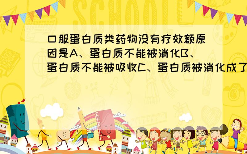 口服蛋白质类药物没有疗效额原因是A、蛋白质不能被消化B、蛋白质不能被吸收C、蛋白质被消化成了氨基酸D、氨基酸不能被吸收