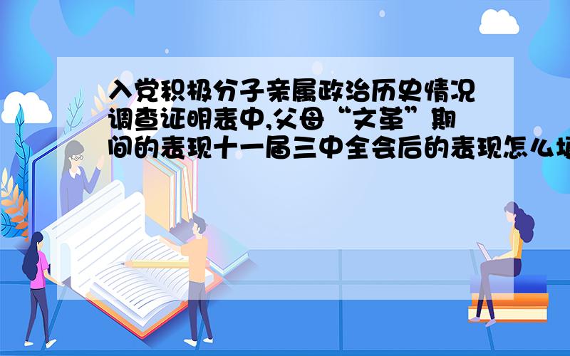 入党积极分子亲属政治历史情况调查证明表中,父母“文革”期间的表现十一届三中全会后的表现怎么填啊?求帮助.