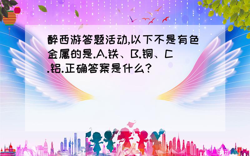 醉西游答题活动,以下不是有色金属的是.A.铁、B.铜、C.铝.正确答案是什么?