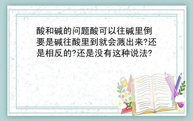 酸和碱的问题酸可以往碱里倒 要是碱往酸里到就会溅出来?还是相反的?还是没有这种说法?