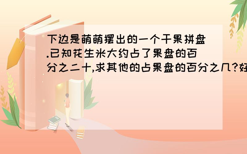 下边是萌萌摆出的一个干果拼盘.已知花生米大约占了果盘的百分之二十,求其他的占果盘的百分之几?好的加200分  刚才那个图错了