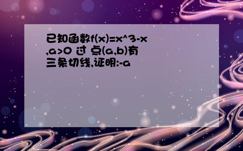 已知函数f(x)=x^3-x,a>0 过 点(a,b)有三条切线,证明:-a