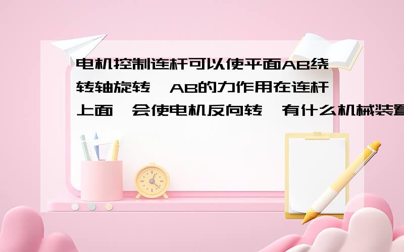 电机控制连杆可以使平面AB绕转轴旋转,AB的力作用在连杆上面,会使电机反向转,有什么机械装置可以防止反向旋转