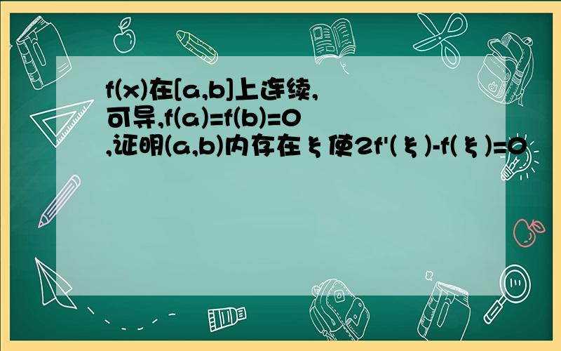 f(x)在[a,b]上连续,可导,f(a)=f(b)=0,证明(a,b)内存在ξ使2f'(ξ)-f(ξ)=0