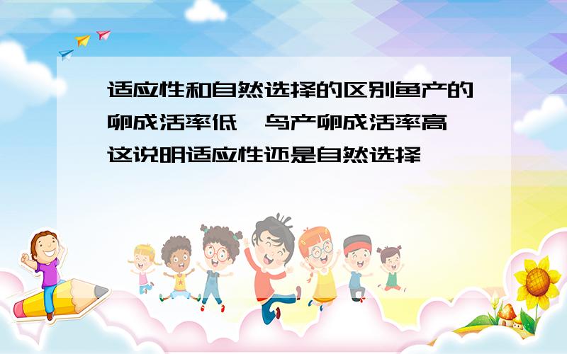 适应性和自然选择的区别鱼产的卵成活率低,鸟产卵成活率高,这说明适应性还是自然选择