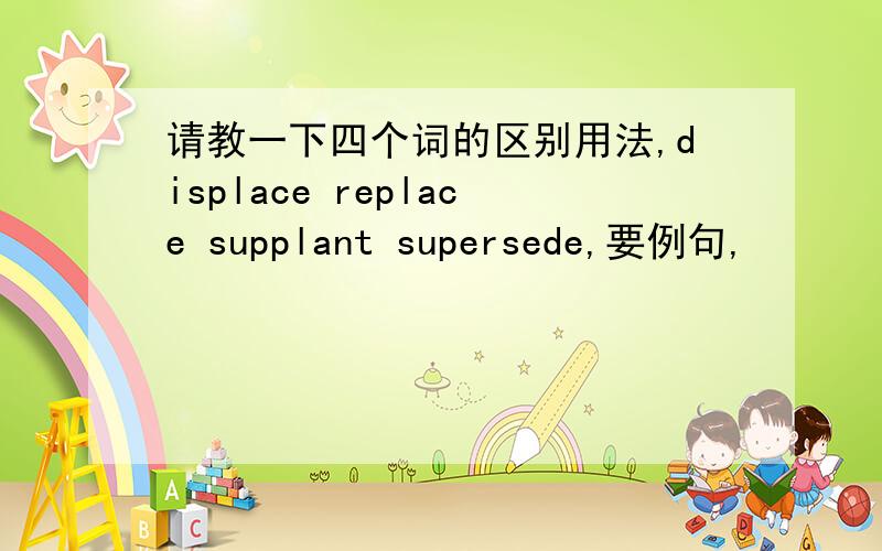 请教一下四个词的区别用法,displace replace supplant supersede,要例句,