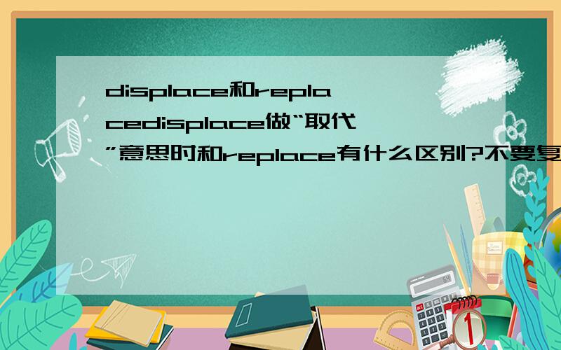 displace和replacedisplace做“取代”意思时和replace有什么区别?不要复制别人的,他们的我都看了,说的不是很好