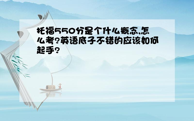 托福550分是个什么概念,怎么考?英语底子不错的应该如何起手?