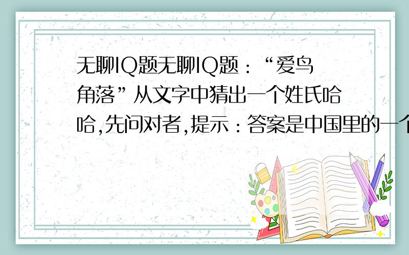 无聊IQ题无聊IQ题：“爱鸟角落”从文字中猜出一个姓氏哈哈,先问对者,提示：答案是中国里的一个十分出名的姓氏.