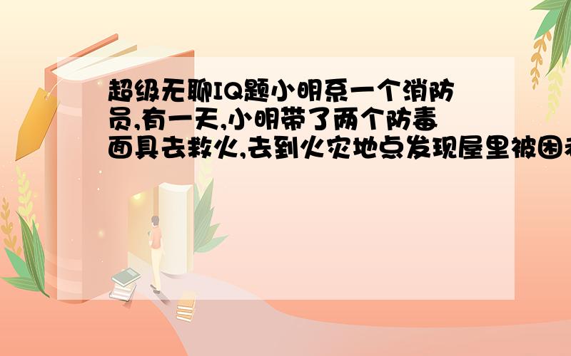 超级无聊IQ题小明系一个消防员,有一天,小明带了两个防毒面具去救火,去到火灾地点发现屋里被困者有个企系度,有个跪系度,有个训系度 咁请问防毒面具比边两个人呢?