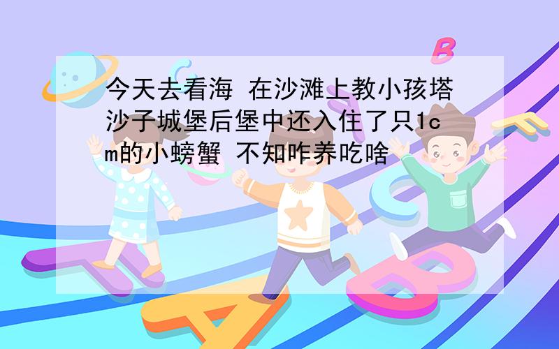 今天去看海 在沙滩上教小孩塔沙子城堡后堡中还入住了只1cm的小螃蟹 不知咋养吃啥