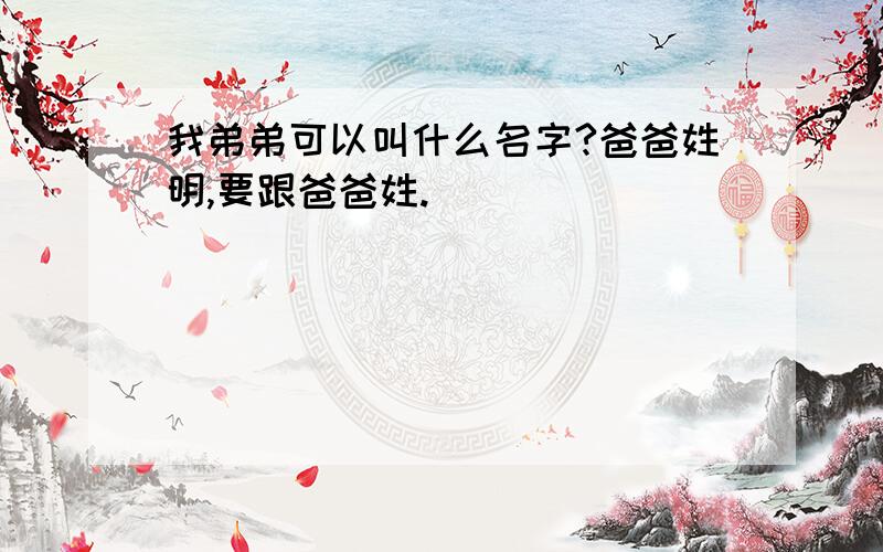 我弟弟可以叫什么名字?爸爸姓明,要跟爸爸姓.