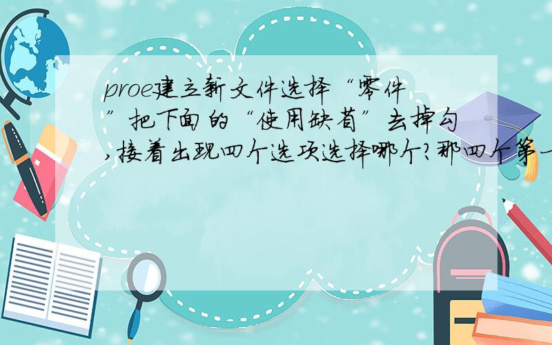 proe建立新文件选择“零件”把下面的“使用缺省”去掉勾,接着出现四个选项选择哪个?那四个第一个是空第二个是inlbs part ecad第三个是inlbs part solid第四个是mmn part solid选哪个呀?这四个有什么