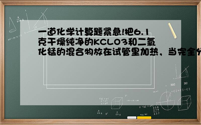 一道化学计算题紧急!把6.1克干燥纯净的KCLO3和二氧化锰的混合物放在试管里加热，当完全分解，冷却后称得剩余固体质量为2.4克，求原混合物中KCLO3有多少克？