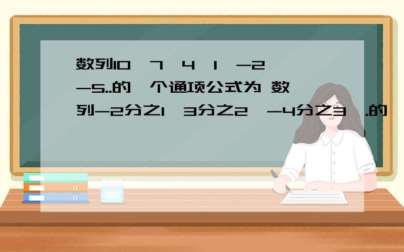 数列10,7,4,1,-2,-5..的一个通项公式为 数列-2分之1,3分之2,-4分之3,.的一个通项公式你是怎么想的吗?