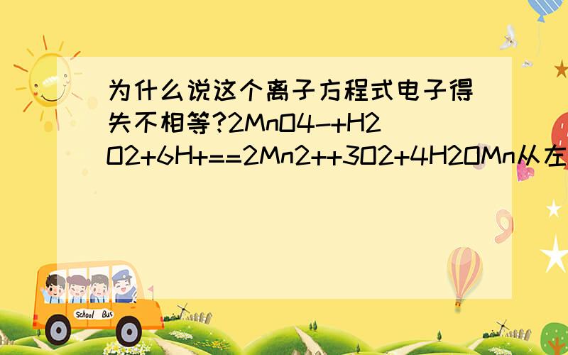 为什么说这个离子方程式电子得失不相等?2MnO4-+H2O2+6H+==2Mn2++3O2+4H2OMn从左到右得到10e-O从左到右失去10e-可答案说电子得失不相等 为什么