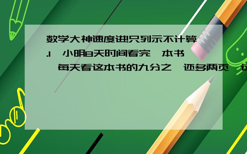 数学大神速度进!只列示不计算.1、小明8天时间看完一本书,每天看这本书的九分之一还多两页,这本书共有多少页?2、一段公路,已修与未修的长度比是3:5,如果再修55米,已修的长度就占全长的七