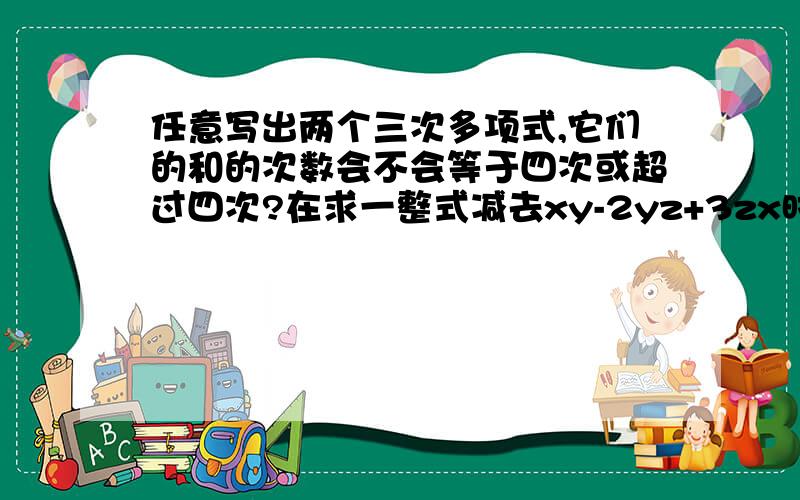 任意写出两个三次多项式,它们的和的次数会不会等于四次或超过四次?在求一整式减去xy-2yz+3zx时,小王误以为加上此式,所得答案是2yz-3zx+2xy,