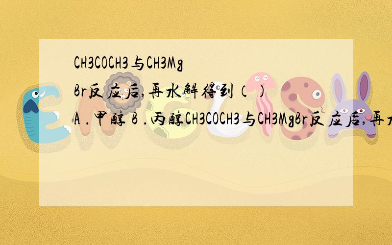 CH3COCH3与CH3MgBr反应后,再水解得到（） A .甲醇 B .丙醇CH3COCH3与CH3MgBr反应后,再水解得到（）A .甲醇 B .丙醇 C.2-丙醇 D.2-甲基-2-丙醇