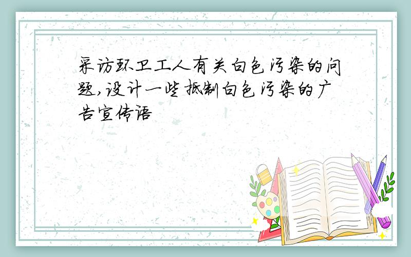 采访环卫工人有关白色污染的问题,设计一些抵制白色污染的广告宣传语