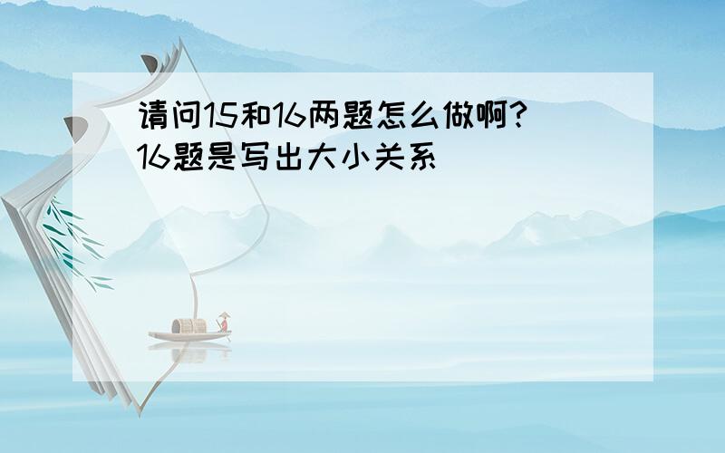 请问15和16两题怎么做啊?16题是写出大小关系