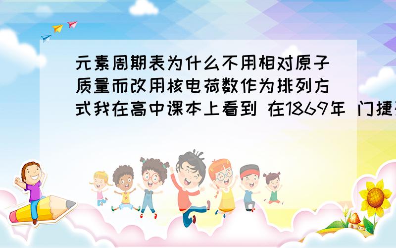 元素周期表为什么不用相对原子质量而改用核电荷数作为排列方式我在高中课本上看到 在1869年 门捷列夫创造的第一张元素周期表是按照元素的相对原子质量由小到大来排列的 但是随着更多