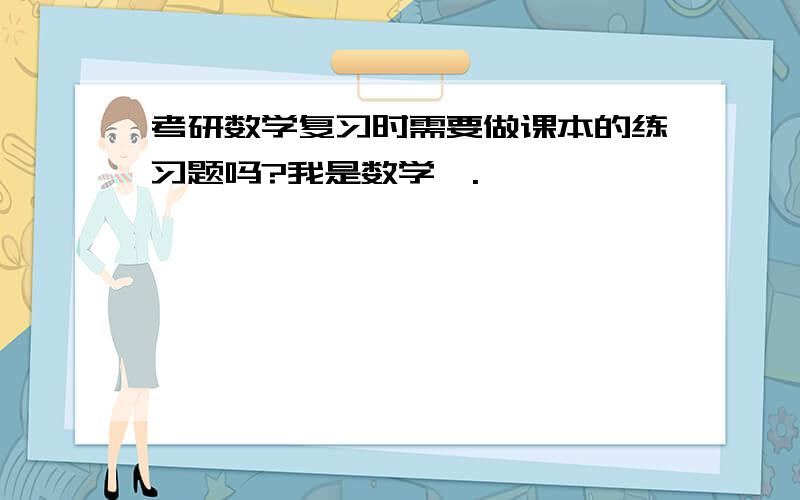 考研数学复习时需要做课本的练习题吗?我是数学一.