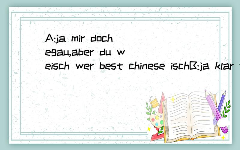 A:ja mir doch egau,aber du weisch wer best chinese ischB:ja klar was fürne frag?frochina!A:gueti antwort,süsch hätts heftigi füdlibrätsche gä