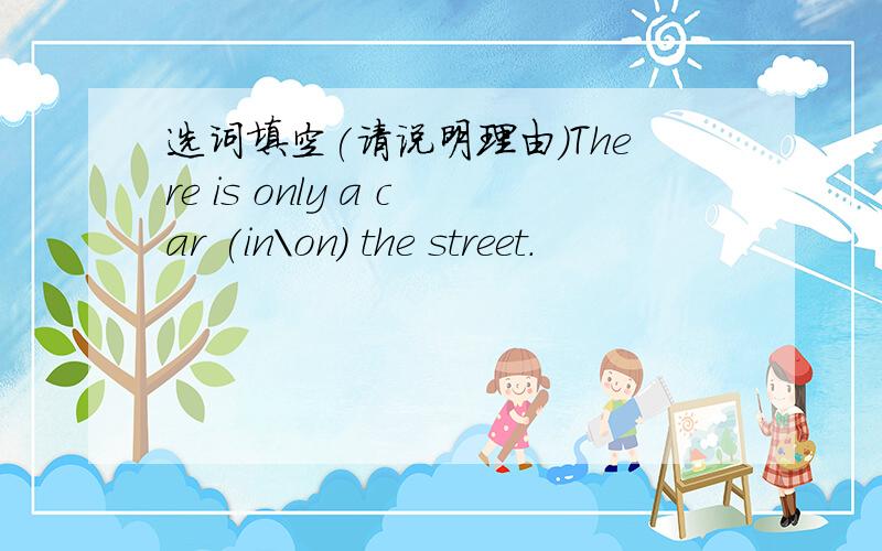 选词填空(请说明理由)There is only a car (in\on) the street.