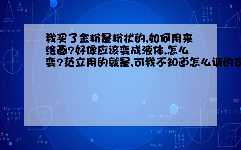 我买了金粉是粉状的,如何用来绘画?好像应该变成液体,怎么变?范立用的就是,可我不知道怎么调的可以用来绘画的金色我是在墙上画,怎样做才能不掉色?