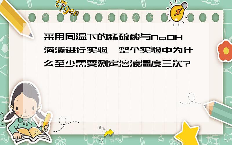 采用同温下的稀硫酸与NaOH溶液进行实验,整个实验中为什么至少需要测定溶液温度三次?