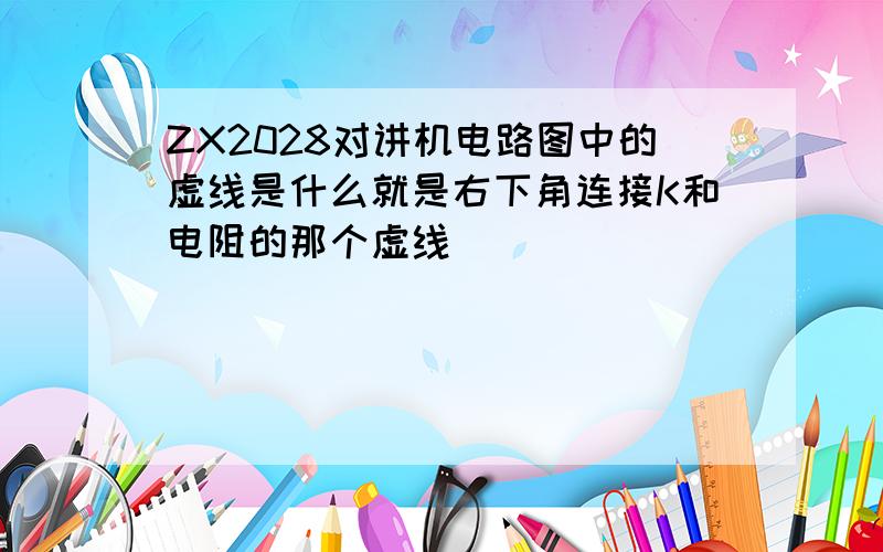 ZX2028对讲机电路图中的虚线是什么就是右下角连接K和电阻的那个虚线