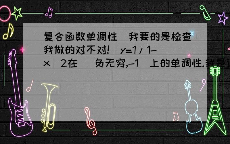 复合函数单调性（我要的是检查我做的对不对!）y=1/1-x^2在 （负无穷,-1）上的单调性.我是设t=1-x^2 ①∴y=1/t ②①在（负无穷,-1）上是单调递增②在 .上是单调递减∴原函数在 那个区间上是单