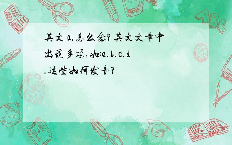 英文 a.怎么念?英文文章中出现多项,如:a.b.c.d.这些如何发音?