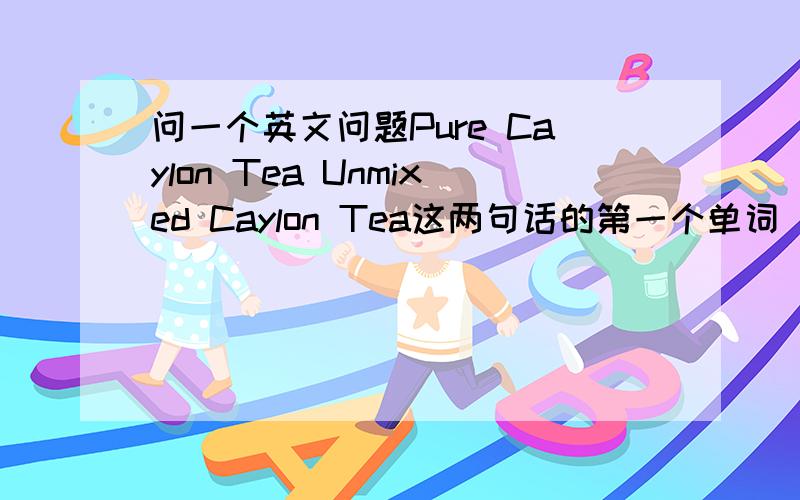 问一个英文问题Pure Caylon Tea Unmixed Caylon Tea这两句话的第一个单词 有什么区别 如果用在这句话上应该用哪个单词 如果用Unmixed 可以吗