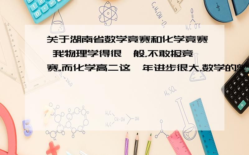 关于湖南省数学竞赛和化学竞赛 我物理学得很一般，不敢报竞赛。而化学高二这一年进步很大，数学的奥赛复习也搞了2-3个月了。我们湖南今年8.25 省内初赛，仅设省奖，今年9.22湖南省高数