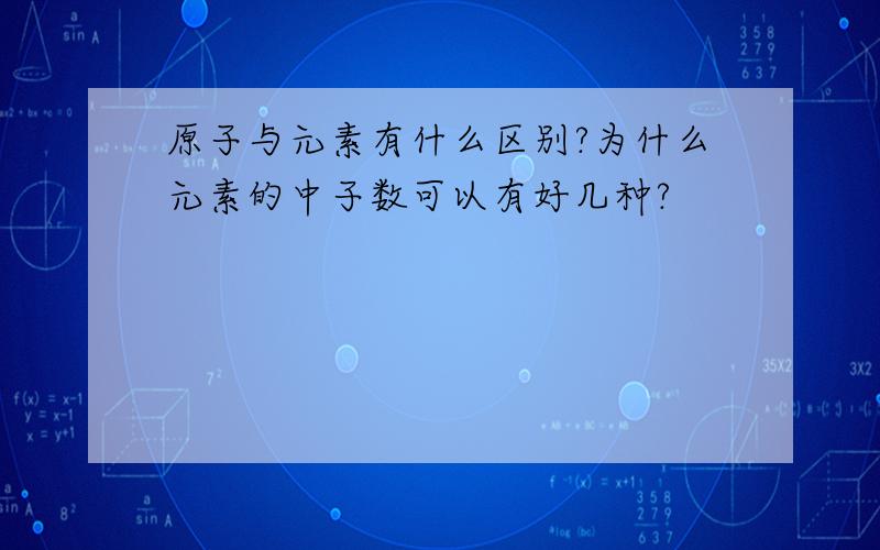 原子与元素有什么区别?为什么元素的中子数可以有好几种?