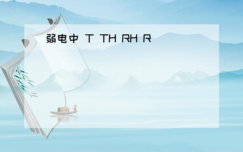 弱电中 T TH RH R