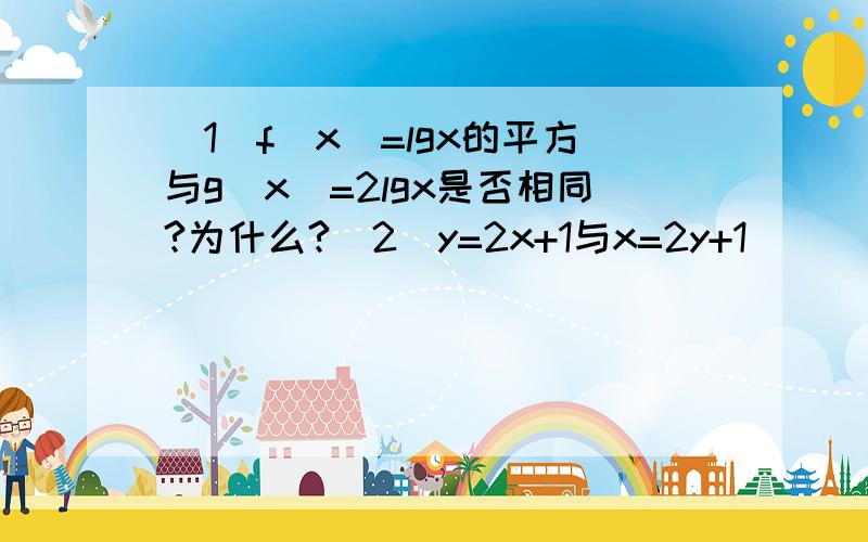 (1)f(x)=lgx的平方与g(x)=2lgx是否相同?为什么?(2)y=2x+1与x=2y+1