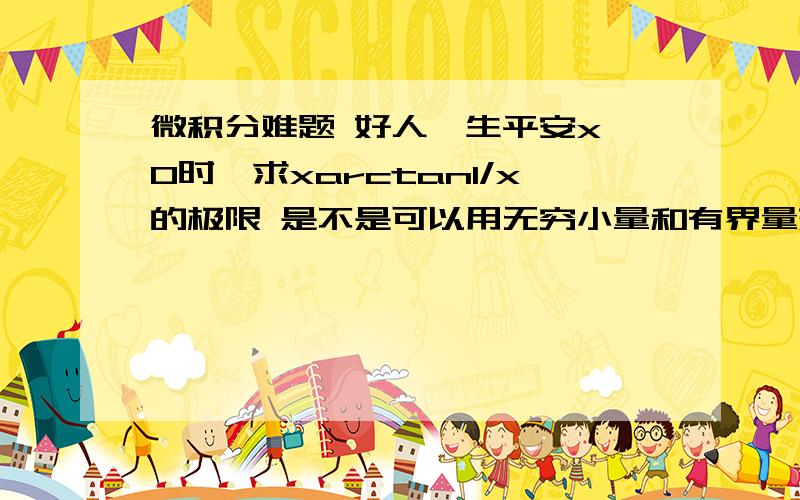 微积分难题 好人一生平安x→0时,求xarctan1/x的极限 是不是可以用无穷小量和有界量来求?