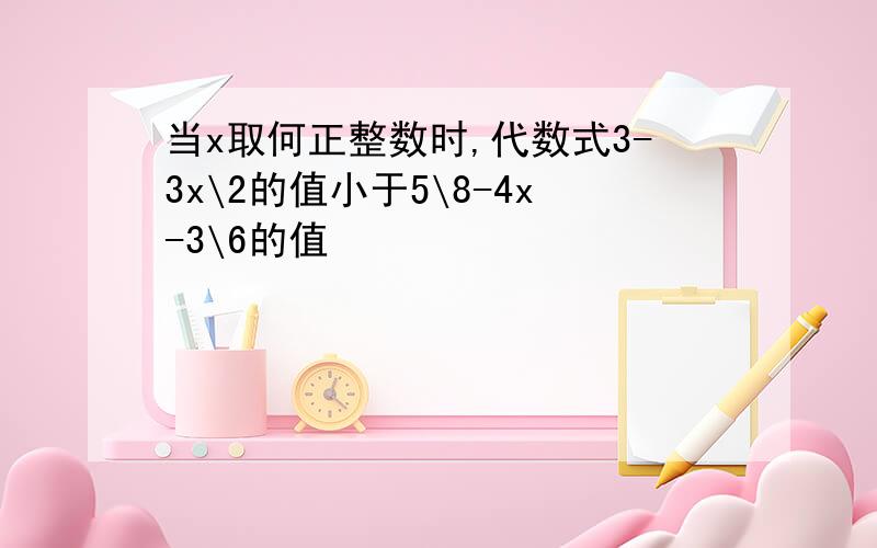 当x取何正整数时,代数式3-3x\2的值小于5\8-4x-3\6的值