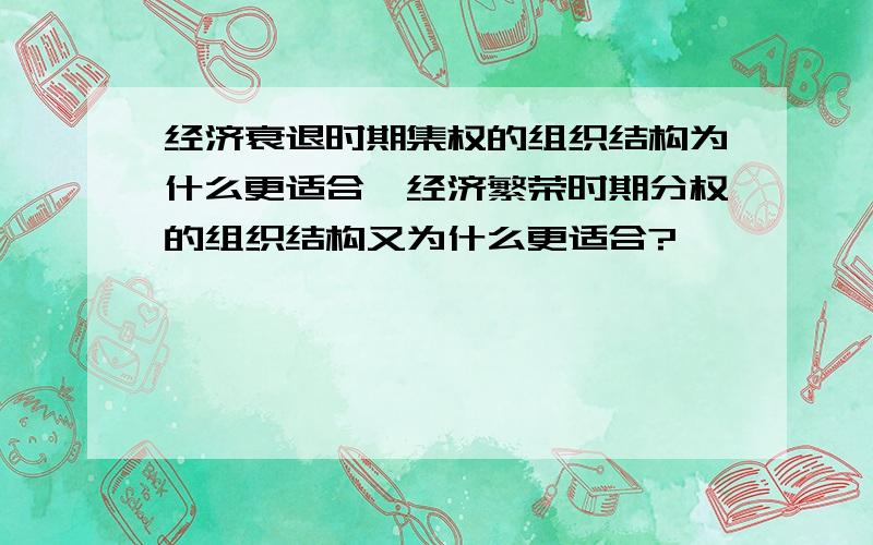 经济衰退时期集权的组织结构为什么更适合,经济繁荣时期分权的组织结构又为什么更适合?