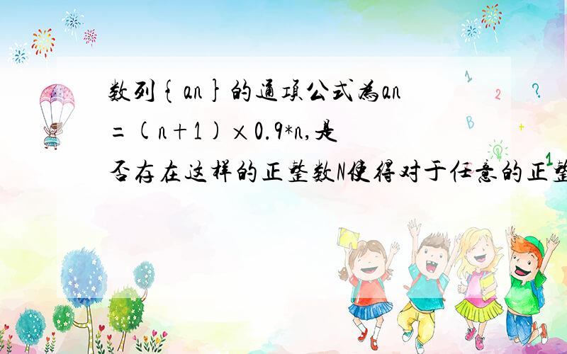 数列{an}的通项公式为an=(n+1)×0.9*n,是否存在这样的正整数N使得对于任意的正整数n有an≤aN成立?证明结论